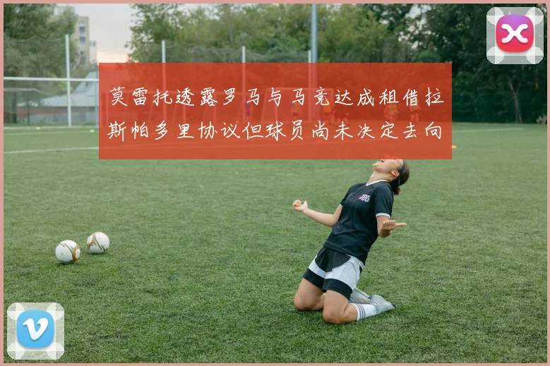 莫雷托透露罗马与马竞达成租借拉斯帕多里协议但球员尚未决定去向
