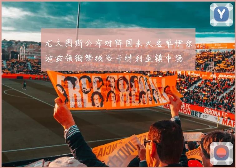 尤文图斯公布对阵国米大名单伊尔迪兹领衔锋线洛卡特利坐镇中场