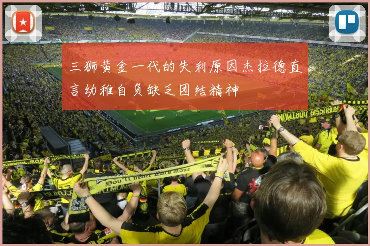 三狮黄金一代的失利原因杰拉德直言幼稚自负缺乏团结精神