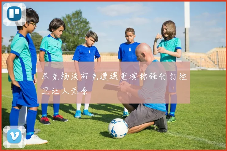 尼克杨谈布克遭遇重演称强行打控卫让人无奈