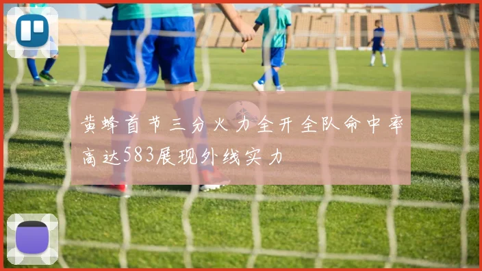 黄蜂首节三分火力全开全队命中率高达583展现外线实力