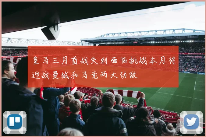 皇马三月首战失利面临挑战本月将迎战曼城和马竞两大劲敌