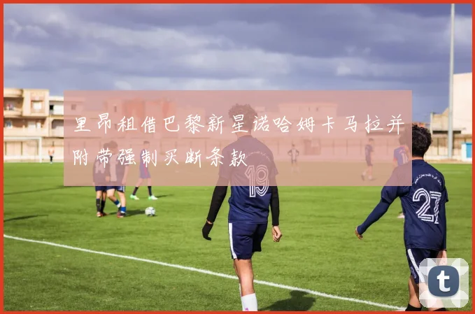 里昂租借巴黎新星诺哈姆卡马拉并附带强制买断条款
