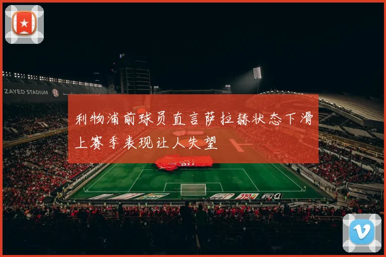 利物浦前球员直言萨拉赫状态下滑上赛季表现让人失望