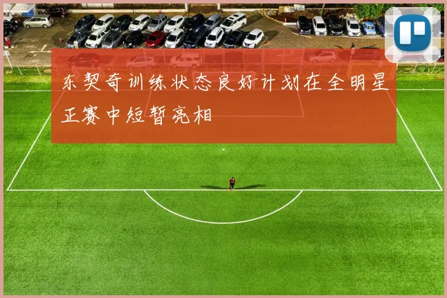 东契奇训练状态良好计划在全明星正赛中短暂亮相
