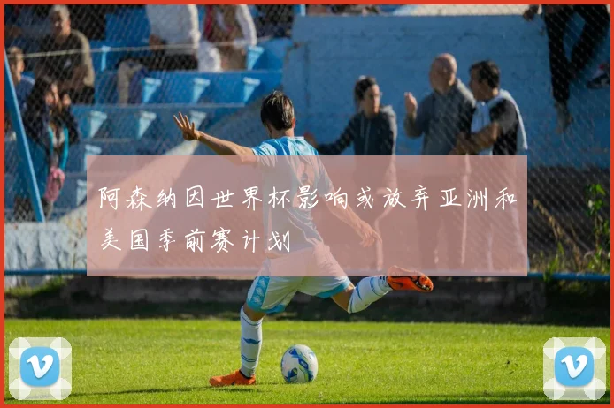 阿森纳因世界杯影响或放弃亚洲和美国季前赛计划