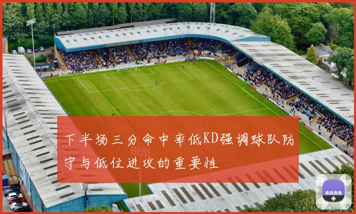 下半场三分命中率低KD强调球队防守与低位进攻的重要性