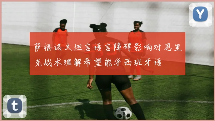 萨福诺夫坦言语言障碍影响对恩里克战术理解希望能学西班牙语