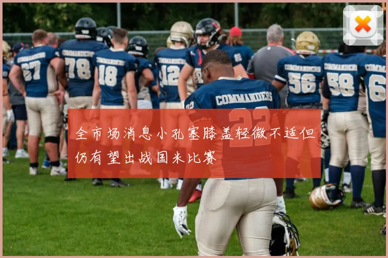 全市场消息小孔塞膝盖轻微不适但仍有望出战国米比赛