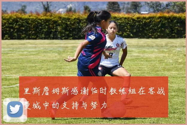 里斯詹姆斯感谢临时教练组在客战曼城中的支持与努力