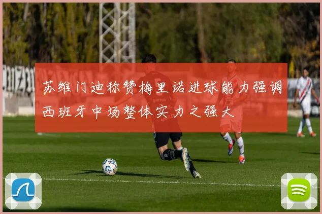 苏维门迪称赞梅里诺进球能力强调西班牙中场整体实力之强大