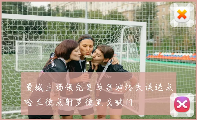 曼城主场领先皇马吕迪格失误送点哈兰德点射罗德里戈破门