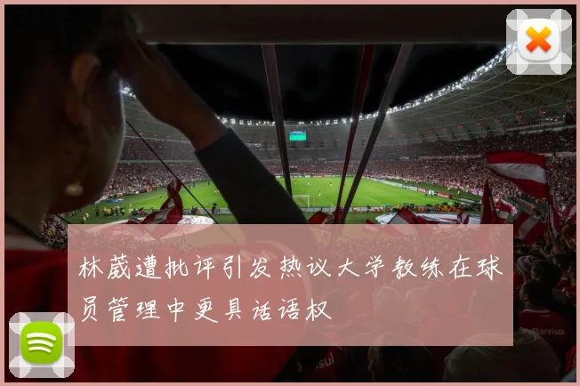 林葳遭批评引发热议大学教练在球员管理中更具话语权