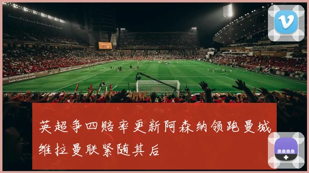 英超争四赔率更新阿森纳领跑曼城维拉曼联紧随其后