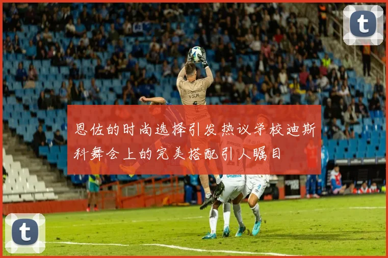 恩佐的时尚选择引发热议学校迪斯科舞会上的完美搭配引人瞩目