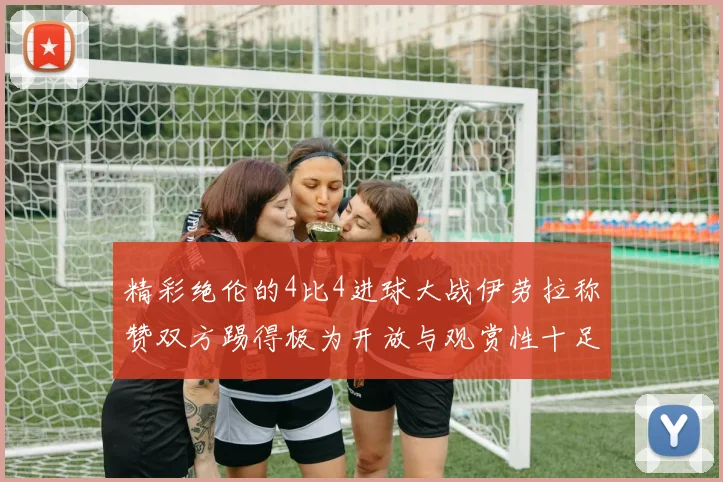 精彩绝伦的4比4进球大战伊劳拉称赞双方踢得极为开放与观赏性十足