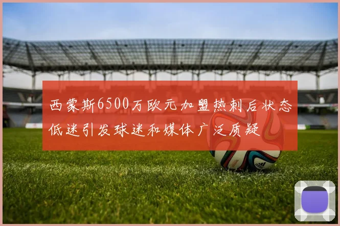 西蒙斯6500万欧元加盟热刺后状态低迷引发球迷和媒体广泛质疑