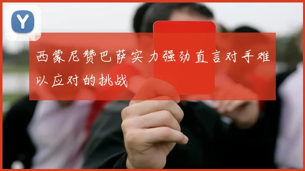 西蒙尼赞巴萨实力强劲直言对手难以应对的挑战