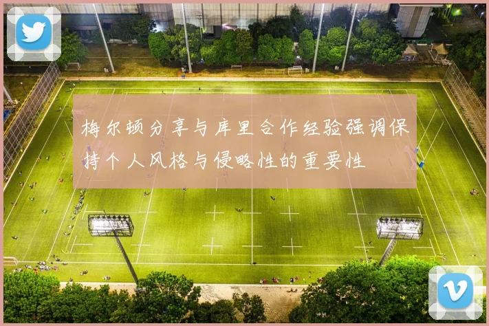 梅尔顿分享与库里合作经验强调保持个人风格与侵略性的重要性
