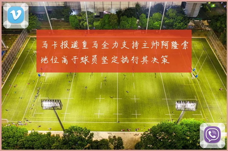 马卡报道皇马全力支持主帅阿隆索地位高于球员坚定执行其决策