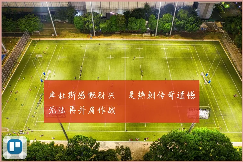 库杜斯感慨孙兴慜是热刺传奇遗憾无法再并肩作战