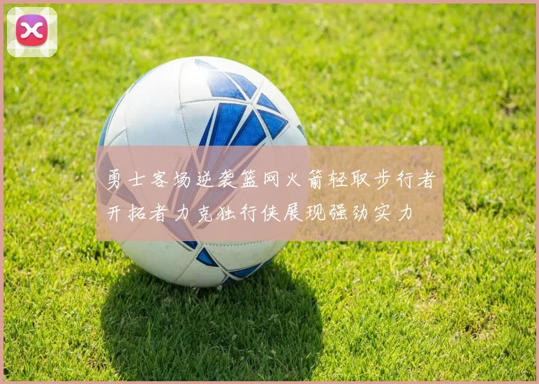 勇士客场逆袭篮网火箭轻取步行者开拓者力克独行侠展现强劲实力