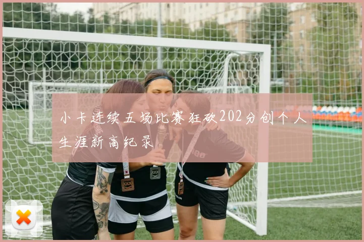 小卡连续五场比赛狂砍202分创个人生涯新高纪录