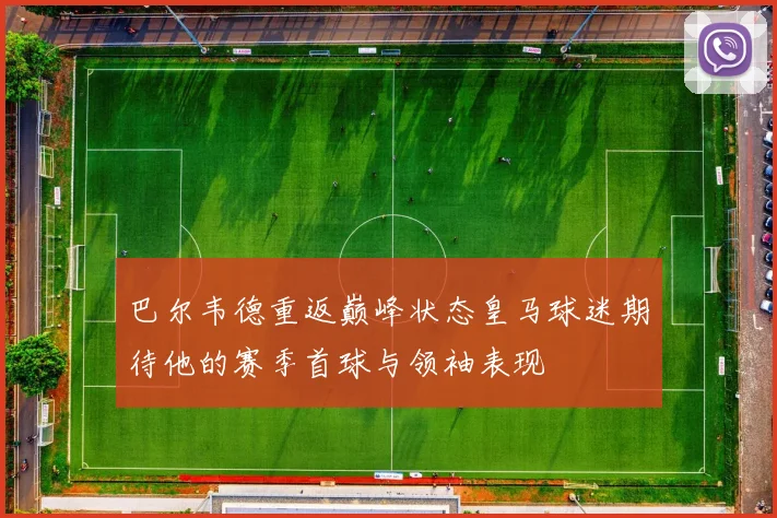 巴尔韦德重返巅峰状态皇马球迷期待他的赛季首球与领袖表现