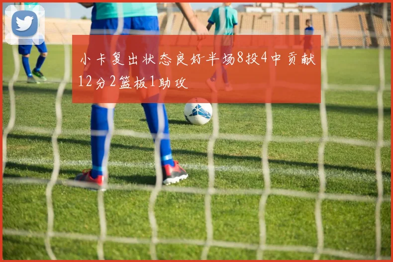 小卡复出状态良好半场8投4中贡献12分2篮板1助攻