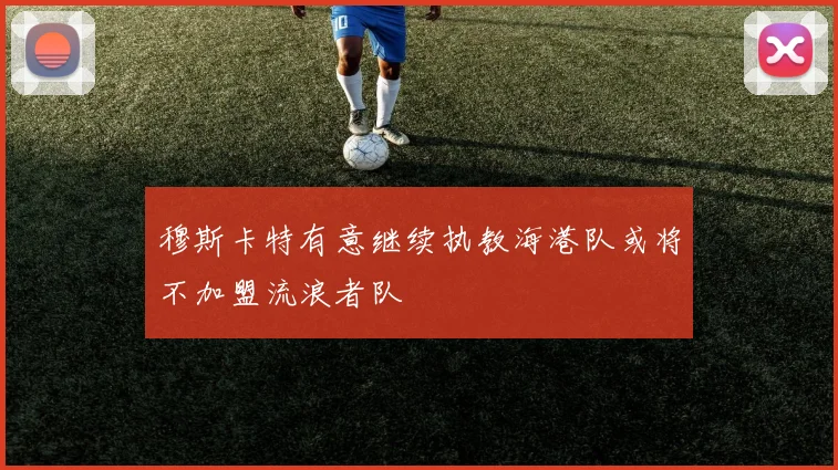 穆斯卡特有意继续执教海港队或将不加盟流浪者队