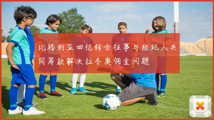 比格利亚回忆转会往事与经纪人共同筹款解决拉齐奥佣金问题