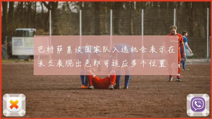 巴特萨基谈国家队入选机会表示在米兰表现出色即可适应多个位置