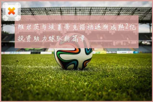 维尔茨与埃基蒂克搭档逐渐成熟2亿投资助力球队新篇章
