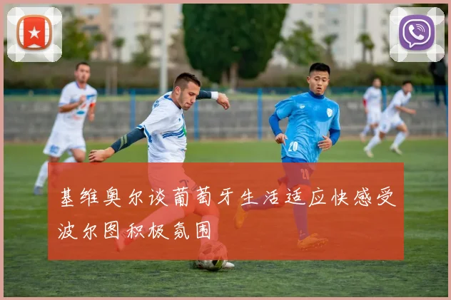 基维奥尔谈葡萄牙生活适应快感受波尔图积极氛围
