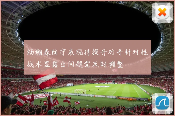 杨瀚森防守表现待提升对手针对性战术显露出问题需及时调整