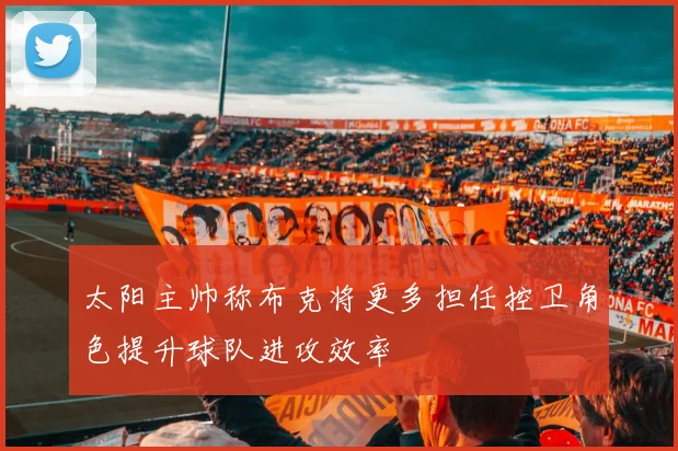 太阳主帅称布克将更多担任控卫角色提升球队进攻效率