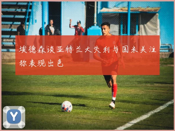 埃德森谈亚特兰大失利与国米关注称表现出色