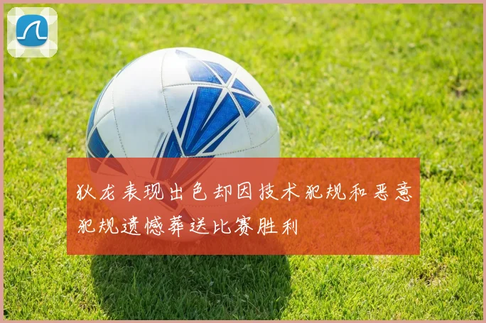 狄龙表现出色却因技术犯规和恶意犯规遗憾葬送比赛胜利