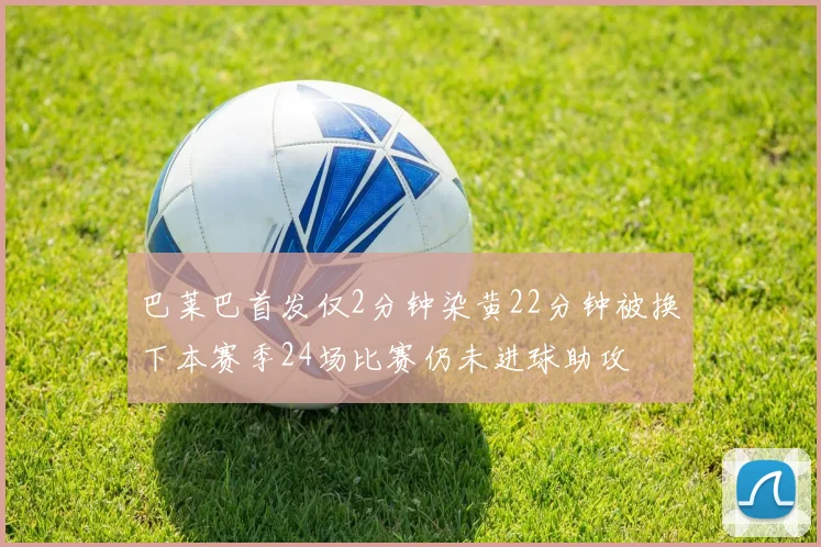 巴莱巴首发仅2分钟染黄22分钟被换下本赛季24场比赛仍未进球助攻