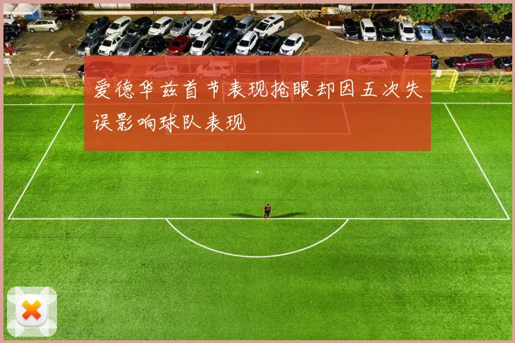 爱德华兹首节表现抢眼却因五次失误影响球队表现