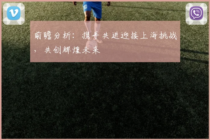 前瞻分析：携手共进迎接上海挑战，共创辉煌未来