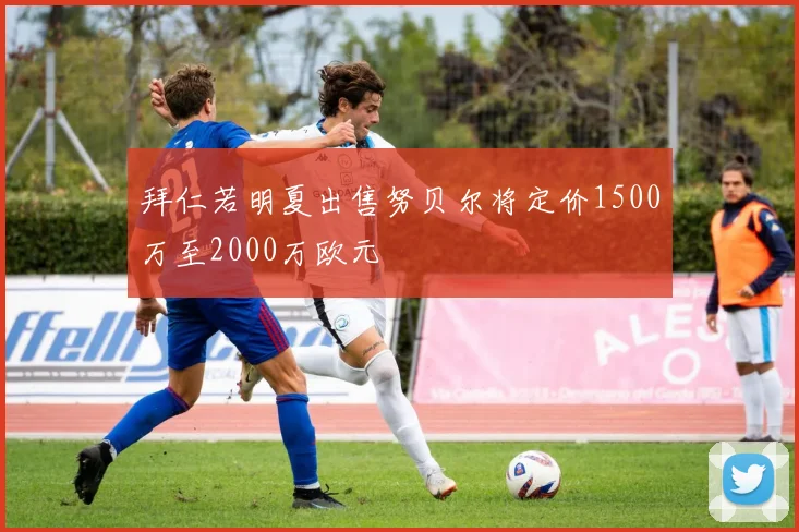 拜仁若明夏出售努贝尔将定价1500万至2000万欧元