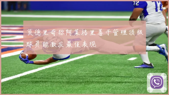 莫德里奇称阿莱格里善于管理顶级球员能激发最佳表现