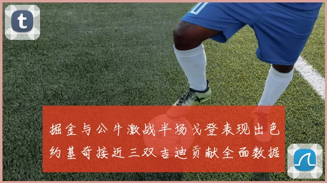 掘金与公牛激战半场戈登表现出色约基奇接近三双吉迪贡献全面数据