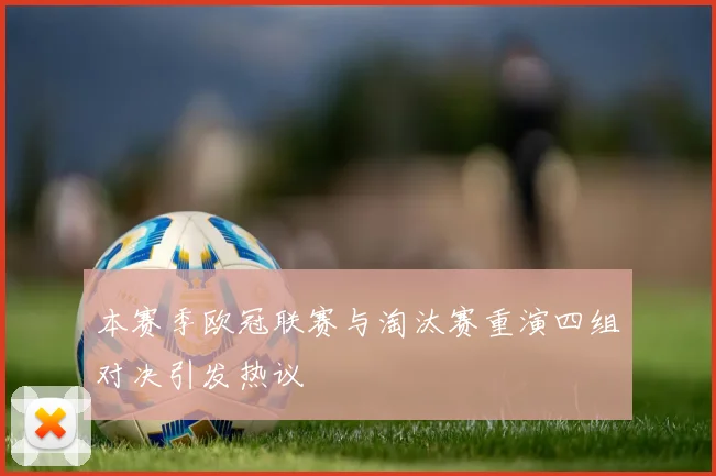 本赛季欧冠联赛与淘汰赛重演四组对决引发热议