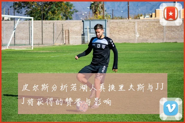 皮尔斯分析若湖人真换里夫斯与JJJ将获得的赞誉与影响