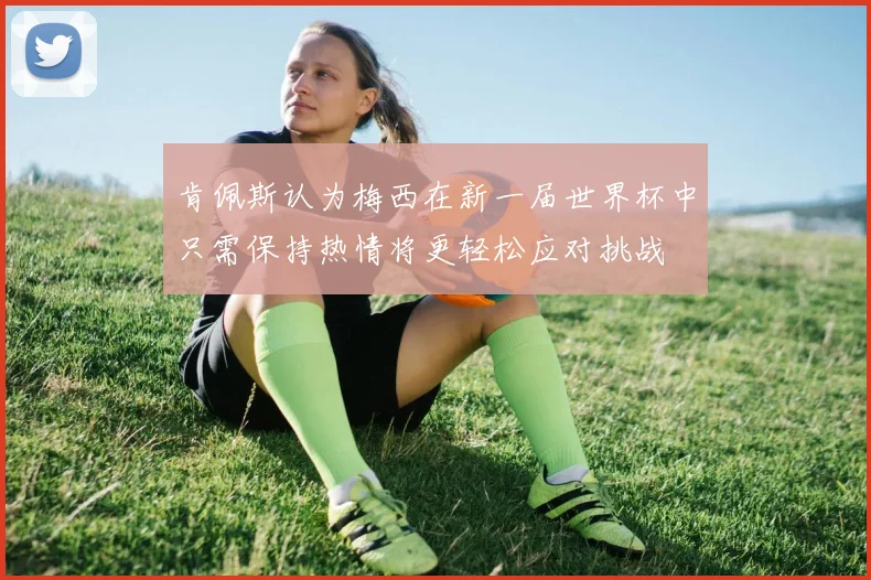 肯佩斯认为梅西在新一届世界杯中只需保持热情将更轻松应对挑战