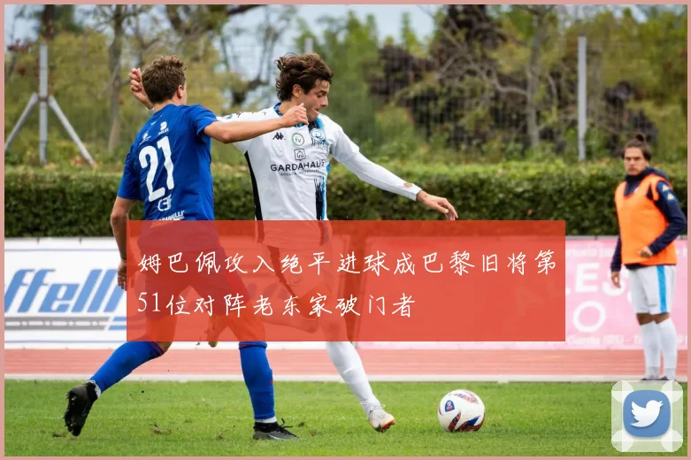 姆巴佩攻入绝平进球成巴黎旧将第51位对阵老东家破门者