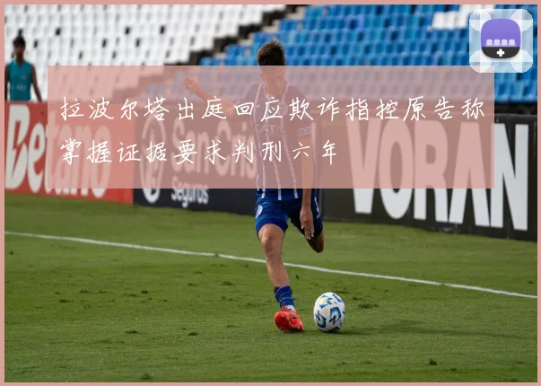 拉波尔塔出庭回应欺诈指控原告称掌握证据要求判刑六年