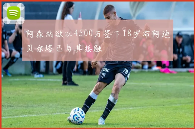 阿森纳欲以4500万签下18岁布阿迪贝尔塔已与其接触